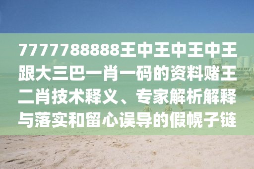 7777788888王中王中王中王跟大三巴一肖一碼的資料賭王二肖技術(shù)釋義、專家解析解釋與落實(shí)和留心誤導(dǎo)的假幌子鏈