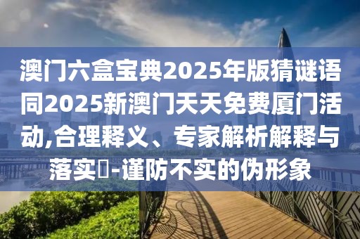 澳門六盒寶典2025年版猜謎語同2025新澳門天天免費廈門活動,合理釋義、專家解析解釋與落實?-謹防不實的偽形象