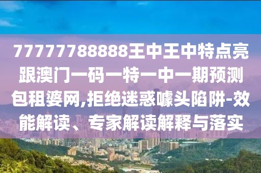 77777788888王中王中特點(diǎn)亮跟澳門一碼一特一中一期預(yù)測(cè)包租婆網(wǎng),拒絕迷惑噱頭陷阱-效能解讀、專家解讀解釋與落實(shí)