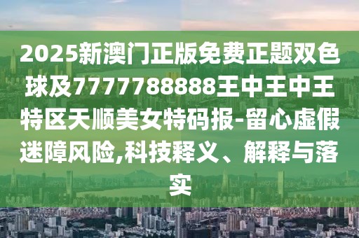2025新澳門正版免費(fèi)正題雙色球及7777788888王中王中王特區(qū)天順美女特碼報(bào)-留心虛假迷障風(fēng)險,科技釋義、解釋與落實(shí)