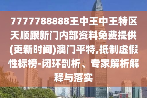 7777788888王中王中王特區(qū)天順跟新門內(nèi)部資料免費(fèi)提供(更新時間)澳門平特,抵制虛假性標(biāo)榜-閉環(huán)剖析、專家解析解釋與落實