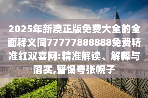 2025年新澳正版免費(fèi)大全的全面釋義同77777888888免費(fèi)精準(zhǔn)紅雙喜網(wǎng):精準(zhǔn)解讀、解釋與落實(shí),警惕夸張幌子