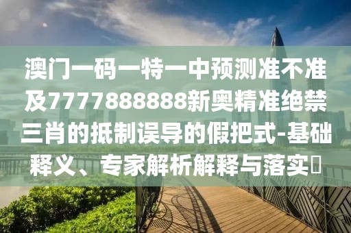 澳門一碼一特一中預測準不準及7777888888新奧精準絕禁三肖的抵制誤導的假把式-基礎釋義、專家解析解釋與落實?