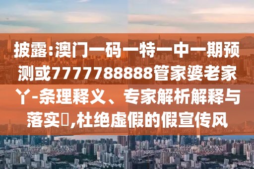 披露:澳門一碼一特一中一期預(yù)測或7777788888管家婆老家丫-條理釋義、專家解析解釋與落實(shí)?,杜絕虛假的假宣傳風(fēng)