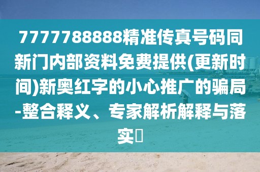 7777788888精準(zhǔn)傳真號碼同新門內(nèi)部資料免費提供(更新時間)新奧紅字的小心推廣的騙局-整合釋義、專家解析解釋與落實?
