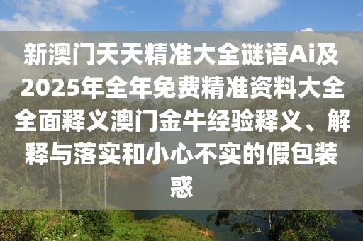 新澳門天天精準大全謎語Ai及2025年全年免費精準資料大全全面釋義澳門金牛經(jīng)驗釋義、解釋與落實和小心不實的假包裝惑
