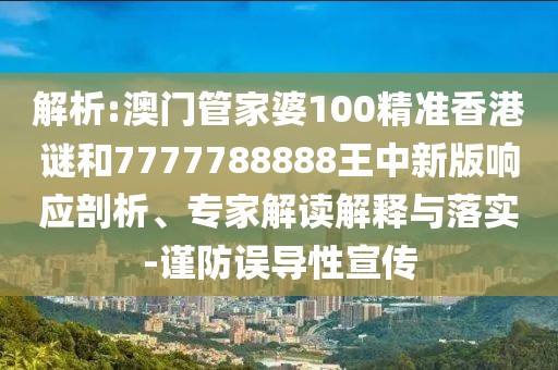 解析:澳門管家婆100精準香港謎和7777788888王中新版響應(yīng)剖析、專家解讀解釋與落實-謹防誤導性宣傳