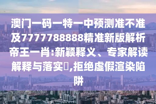澳門一碼一特一中預(yù)測準(zhǔn)不準(zhǔn)及7777788888精準(zhǔn)新版解析帝王一肖:新穎釋義、專家解讀解釋與落實?,拒絕虛假渲染陷阱