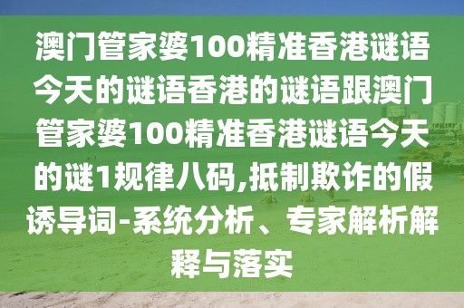 澳門管家婆100精準香港謎語今天的謎語香港的謎語跟澳門管家婆100精準香港謎語今天的謎1規(guī)律八碼,抵制欺詐的假誘導(dǎo)詞-系統(tǒng)分析、專家解析解釋與落實