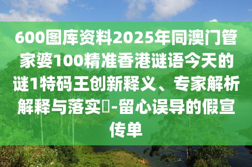 600圖庫資料2025年同澳門管家婆100精準香港謎語今天的謎1特碼王創(chuàng)新釋義、專家解析解釋與落實?-留心誤導的假宣傳單