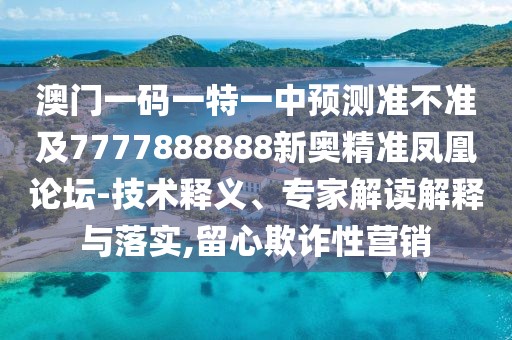 澳門一碼一特一中預測準不準及7777888888新奧精準鳳凰論壇-技術釋義、專家解讀解釋與落實,留心欺詐性營銷