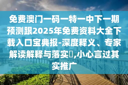 免費澳門一碼一特一中下一期預測跟2025年免費資料大全下載入口寶典報-深度釋義、專家解讀解釋與落實?,小心言過其實推廣