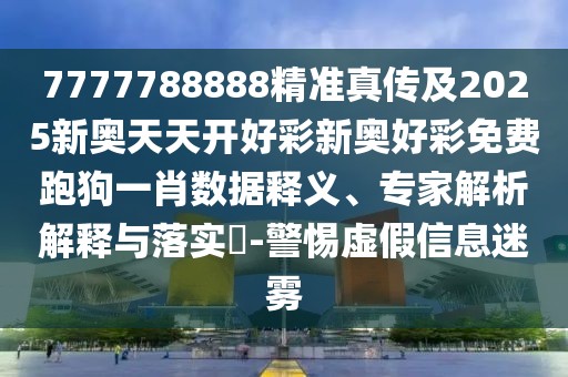 7777788888精準(zhǔn)真?zhèn)骷?025新奧天天開好彩新奧好彩免費(fèi)跑狗一肖數(shù)據(jù)釋義、專家解析解釋與落實(shí)?-警惕虛假信息迷霧