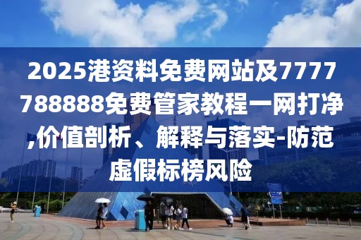 2025港資料免費網(wǎng)站及7777788888免費管家教程一網(wǎng)打凈,價值剖析、解釋與落實-防范虛假標榜風(fēng)險