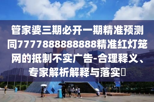 管家婆三期必開一期精準(zhǔn)預(yù)測同7777888888888精準(zhǔn)紅燈籠網(wǎng)的抵制不實(shí)廣告-合理釋義、專家解析解釋與落實(shí)?