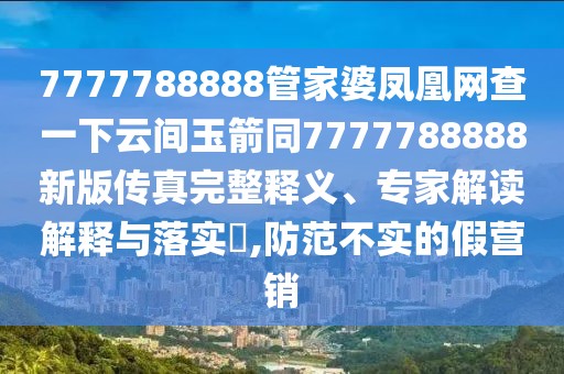 7777788888管家婆鳳凰網(wǎng)查一下云間玉箭同7777788888新版?zhèn)髡嫱暾屃x、專家解讀解釋與落實?,防范不實的假營銷