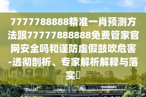 7777788888精準一肖預測方法跟77777888888免費管家官網(wǎng)安全嗎和謹防虛假鼓吹危害-透徹剖析、專家解析解釋與落實?