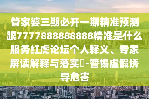 管家婆三期必開一期精準(zhǔn)預(yù)測(cè)跟7777888888888精準(zhǔn)是什么服務(wù)紅虎論壇個(gè)人釋義、專家解讀解釋與落實(shí)?-警惕虛假誘導(dǎo)危害