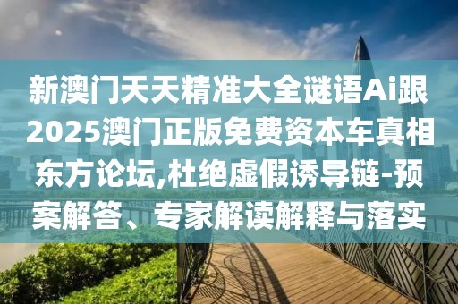 新澳門天天精準大全謎語Ai跟2025澳門正版免費資本車真相東方論壇,杜絕虛假誘導(dǎo)鏈-預(yù)案解答、專家解讀解釋與落實