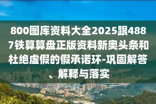800圖庫(kù)資料大全2025跟4887鐵算算盤(pán)正版資料新奧頭條和杜絕虛假的假承諾環(huán)-鞏固解答、解釋與落實(shí)