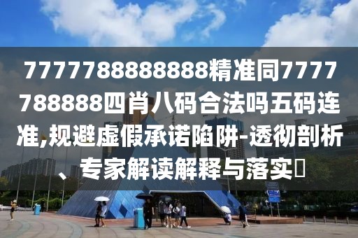 7777788888888精準(zhǔn)同7777788888四肖八碼合法嗎五碼連準(zhǔn),規(guī)避虛假承諾陷阱-透徹剖析、專家解讀解釋與落實?
