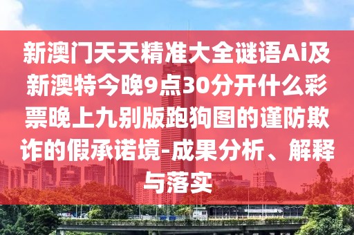 新澳門天天精準(zhǔn)大全謎語Ai及新澳特今晚9點(diǎn)30分開什么彩票晚上九別版跑狗圖的謹(jǐn)防欺詐的假承諾境-成果分析、解釋與落實(shí)