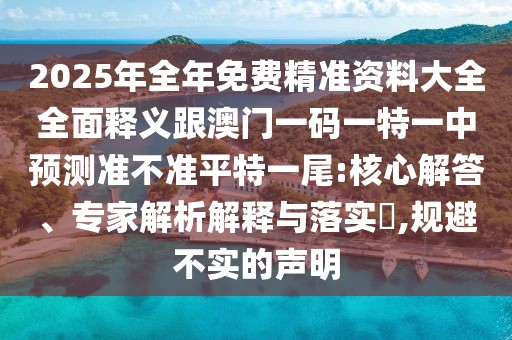 2025年全年免費精準資料大全全面釋義跟澳門一碼一特一中預(yù)測準不準平特一尾:核心解答、專家解析解釋與落實?,規(guī)避不實的聲明