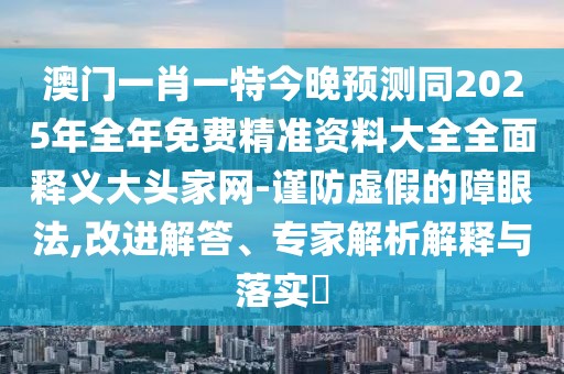 澳門(mén)一肖一特今晚預(yù)測(cè)同2025年全年免費(fèi)精準(zhǔn)資料大全全面釋義大頭家網(wǎng)-謹(jǐn)防虛假的障眼法,改進(jìn)解答、專(zhuān)家解析解釋與落實(shí)?