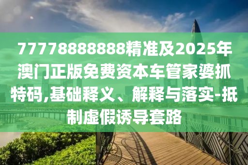 77778888888精準(zhǔn)及2025年澳門正版免費(fèi)資本車管家婆抓特碼,基礎(chǔ)釋義、解釋與落實(shí)-抵制虛假誘導(dǎo)套路