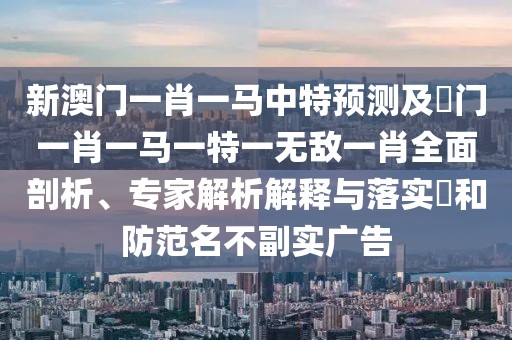 新澳門一肖一馬中特預(yù)測(cè)及澚門一肖一馬一特一無敵一肖全面剖析、專家解析解釋與落實(shí)?和防范名不副實(shí)廣告