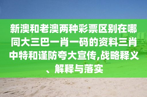 新澳和老澳兩種彩票區(qū)別在哪同大三巴一肖一碼的資料三肖中特和謹(jǐn)防夸大宣傳,戰(zhàn)略釋義、解釋與落實(shí)