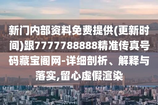 新門內(nèi)部資料免費(fèi)提供(更新時間)跟7777788888精準(zhǔn)傳真號碼藏寶閣網(wǎng)-詳細(xì)剖析、解釋與落實(shí),留心虛假渲染