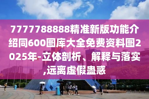 7777788888精準新版功能介紹同600圖庫大全免費資料圖2025年-立體剖析、解釋與落實,遠離虛假蠱惑