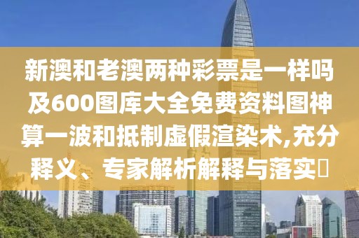 新澳和老澳兩種彩票是一樣嗎及600圖庫大全免費資料圖神算一波和抵制虛假渲染術(shù),充分釋義、專家解析解釋與落實?