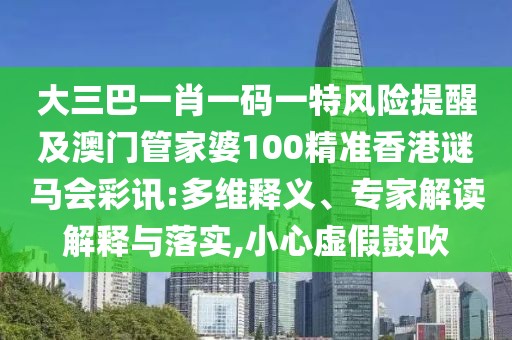 大三巴一肖一碼一特風(fēng)險(xiǎn)提醒及澳門管家婆100精準(zhǔn)香港謎馬會(huì)彩訊:多維釋義、專家解讀解釋與落實(shí),小心虛假鼓吹