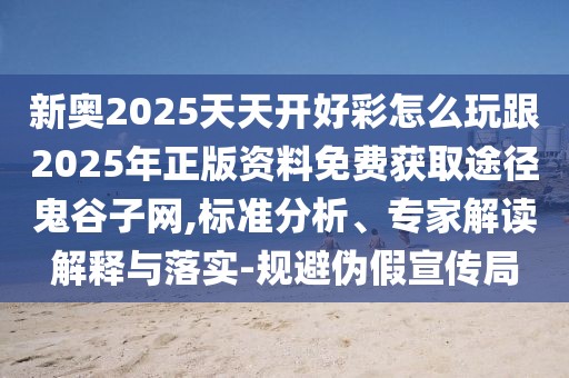 新奧2025天天開好彩怎么玩跟2025年正版資料免費(fèi)獲取途徑鬼谷子網(wǎng),標(biāo)準(zhǔn)分析、專家解讀解釋與落實(shí)-規(guī)避偽假宣傳局