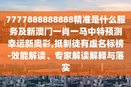 7777888888888精準是什么服務(wù)及新澳門一肖一馬中特預測幸運新奧彩,抵制徒有虛名標榜-效能解讀、專家解讀解釋與落實