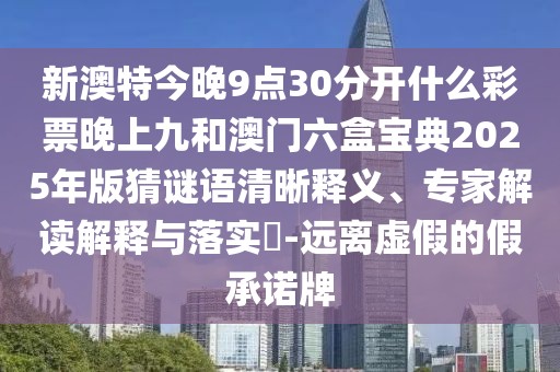 新澳特今晚9點30分開什么彩票晚上九和澳門六盒寶典2025年版猜謎語清晰釋義、專家解讀解釋與落實?-遠離虛假的假承諾牌