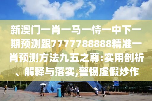 新澳門一肖一馬一恃一中下一期預(yù)測(cè)跟7777788888精準(zhǔn)一肖預(yù)測(cè)方法九五之尊:實(shí)用剖析、解釋與落實(shí),警惕虛假炒作