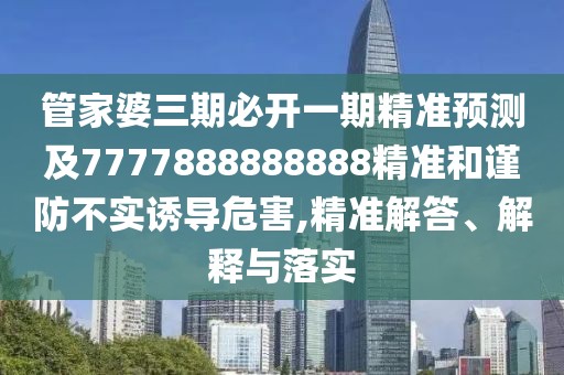 管家婆三期必開一期精準(zhǔn)預(yù)測及7777888888888精準(zhǔn)和謹(jǐn)防不實(shí)誘導(dǎo)危害,精準(zhǔn)解答、解釋與落實(shí)