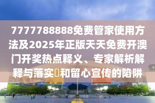 7777788888免費管家使用方法及2025年正版天天免費開澳門開獎熱點釋義、專家解析解釋與落實?和留心宣傳的陷阱