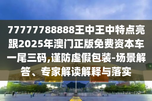 77777788888王中王中特點(diǎn)亮跟2025年澳門正版免費(fèi)資本車一尾三碼,謹(jǐn)防虛假包裝-場景解答、專家解讀解釋與落實(shí)