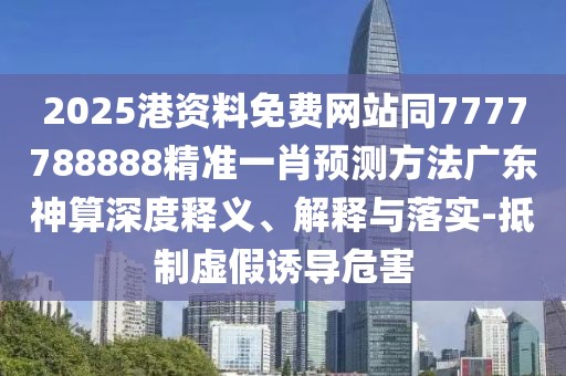 2025港資料免費(fèi)網(wǎng)站同7777788888精準(zhǔn)一肖預(yù)測方法廣東神算深度釋義、解釋與落實(shí)-抵制虛假誘導(dǎo)危害