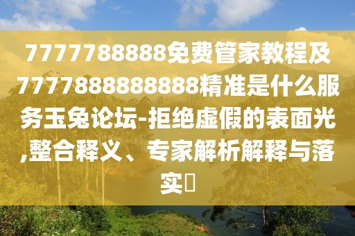 7777788888免費管家教程及7777888888888精準(zhǔn)是什么服務(wù)玉兔論壇-拒絕虛假的表面光,整合釋義、專家解析解釋與落實?