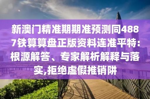 新澳門精準(zhǔn)期期準(zhǔn)預(yù)測(cè)同4887鐵算算盤正版資料連準(zhǔn)平特:根源解答、專家解析解釋與落實(shí),拒絕虛假推銷阱