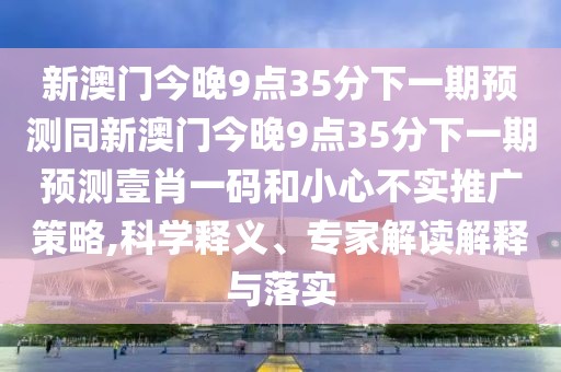新澳門今晚9點(diǎn)35分下一期預(yù)測(cè)同新澳門今晚9點(diǎn)35分下一期預(yù)測(cè)壹肖一碼和小心不實(shí)推廣策略,科學(xué)釋義、專家解讀解釋與落實(shí)