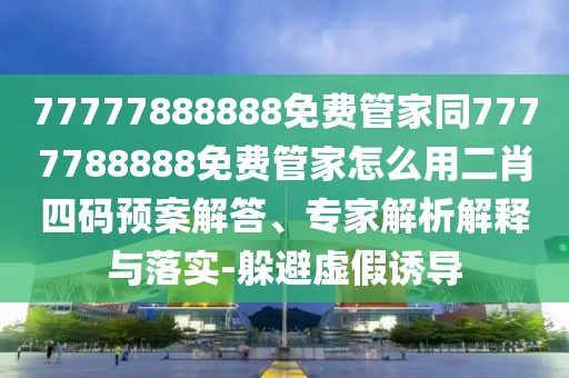 77777888888免費(fèi)管家同7777788888免費(fèi)管家怎么用二肖四碼預(yù)案解答、專家解析解釋與落實(shí)-躲避虛假誘導(dǎo)