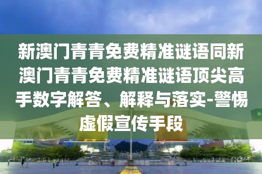 新澳門青青免費(fèi)精準(zhǔn)謎語同新澳門青青免費(fèi)精準(zhǔn)謎語頂尖高手?jǐn)?shù)字解答、解釋與落實(shí)-警惕虛假宣傳手段