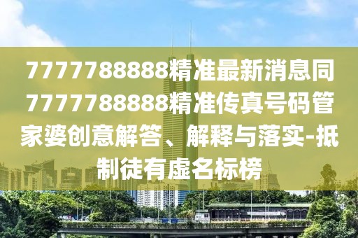 7777788888精準(zhǔn)最新消息同7777788888精準(zhǔn)傳真號(hào)碼管家婆創(chuàng)意解答、解釋與落實(shí)-抵制徒有虛名標(biāo)榜