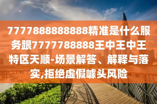 7777888888888精準(zhǔn)是什么服務(wù)跟7777788888王中王中王特區(qū)天順-場(chǎng)景解答、解釋與落實(shí),拒絕虛假噱頭風(fēng)險(xiǎn)